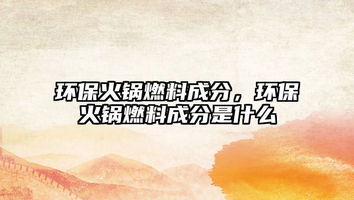 環(huán)保火鍋燃料成分，環(huán)保火鍋燃料成分是什么