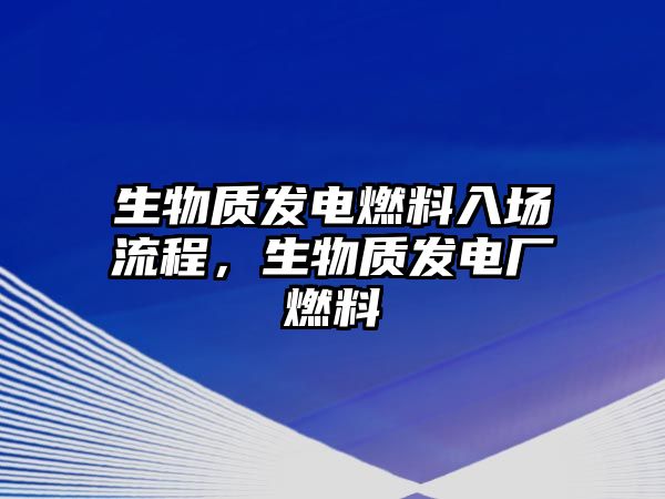 生物質(zhì)發(fā)電燃料入場流程，生物質(zhì)發(fā)電廠燃料