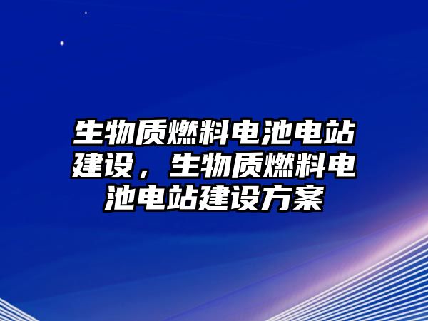 生物質(zhì)燃料電池電站建設(shè)，生物質(zhì)燃料電池電站建設(shè)方案