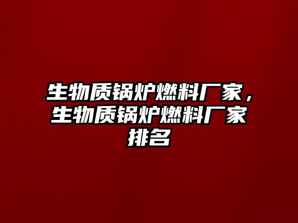 生物質(zhì)鍋爐燃料廠家，生物質(zhì)鍋爐燃料廠家排名