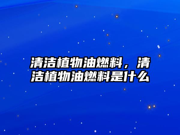 清潔植物油燃料，清潔植物油燃料是什么