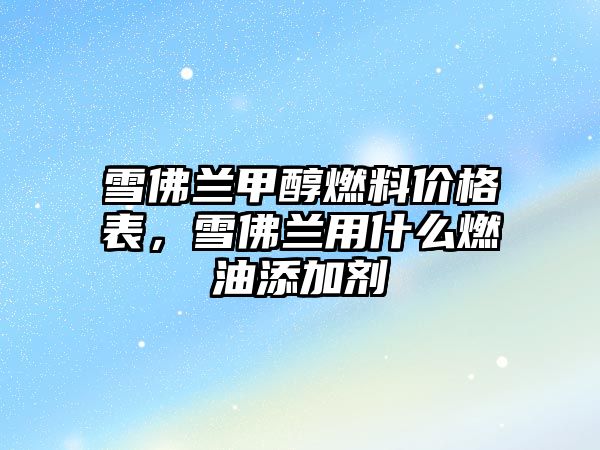 雪佛蘭甲醇燃料價(jià)格表，雪佛蘭用什么燃油添加劑