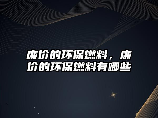 廉價的環(huán)保燃料，廉價的環(huán)保燃料有哪些