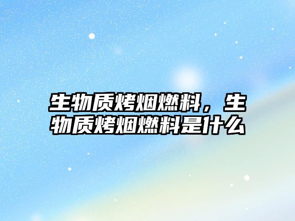 生物質(zhì)烤煙燃料，生物質(zhì)烤煙燃料是什么