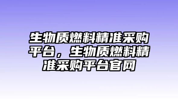 生物質(zhì)燃料精準(zhǔn)采購平臺，生物質(zhì)燃料精準(zhǔn)采購平臺官網(wǎng)