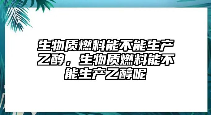 生物質燃料能不能生產乙醇，生物質燃料能不能生產乙醇呢