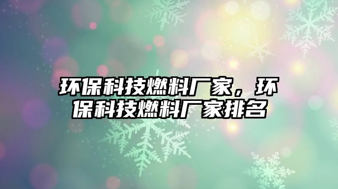 環(huán)保科技燃料廠家，環(huán)保科技燃料廠家排名