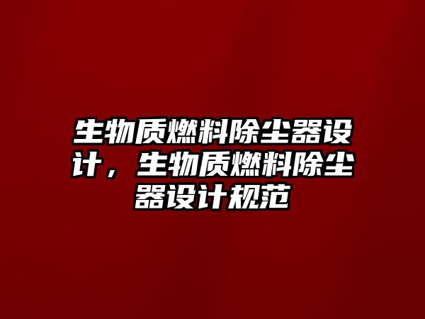 生物質(zhì)燃料除塵器設(shè)計(jì)，生物質(zhì)燃料除塵器設(shè)計(jì)規(guī)范