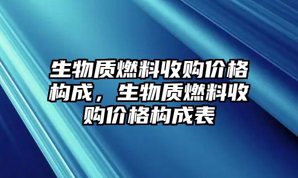 生物質(zhì)燃料收購價格構(gòu)成，生物質(zhì)燃料收購價格構(gòu)成表