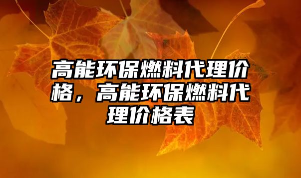 高能環(huán)保燃料代理價格，高能環(huán)保燃料代理價格表