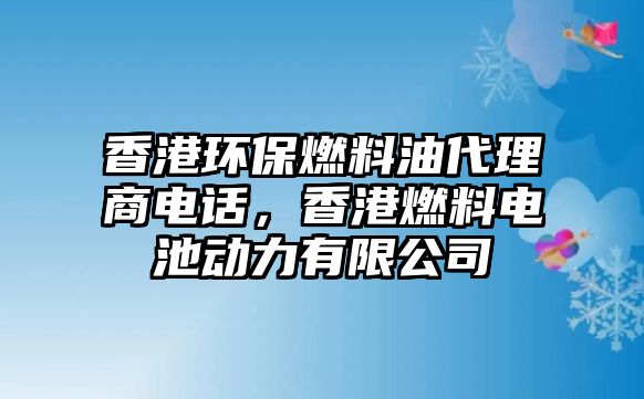 香港環(huán)保燃料油代理商電話，香港燃料電池動力有限公司