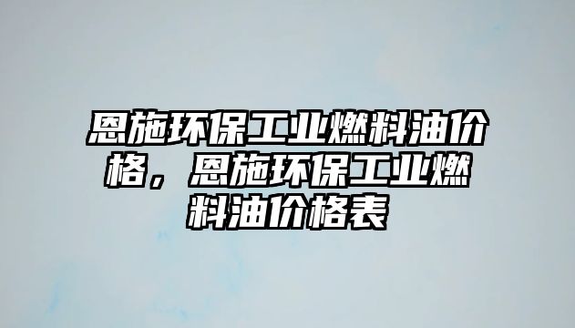 恩施環(huán)保工業(yè)燃料油價格，恩施環(huán)保工業(yè)燃料油價格表