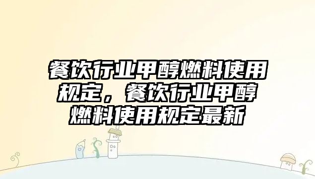 餐飲行業(yè)甲醇燃料使用規(guī)定，餐飲行業(yè)甲醇燃料使用規(guī)定最新