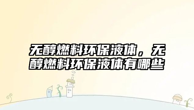 無(wú)醇燃料環(huán)保液體，無(wú)醇燃料環(huán)保液體有哪些