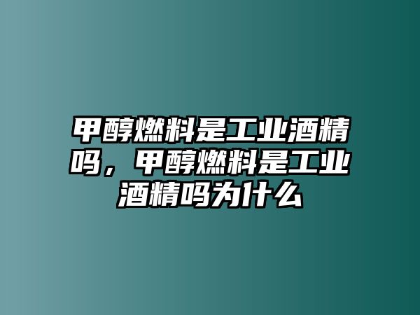 甲醇燃料是工業(yè)酒精嗎，甲醇燃料是工業(yè)酒精嗎為什么