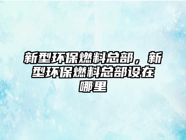 新型環(huán)保燃料總部，新型環(huán)保燃料總部設(shè)在哪里