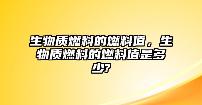 生物質(zhì)燃料的燃料值，生物質(zhì)燃料的燃料值是多少?