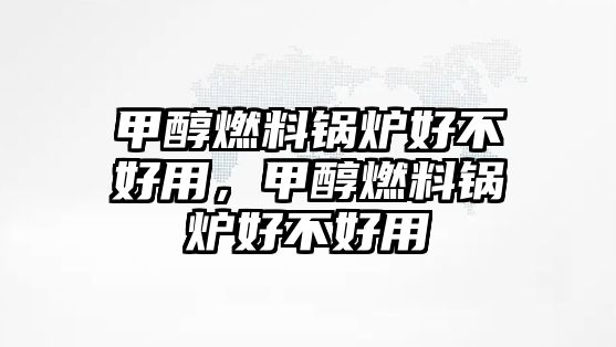 甲醇燃料鍋爐好不好用，甲醇燃料鍋爐好不好用