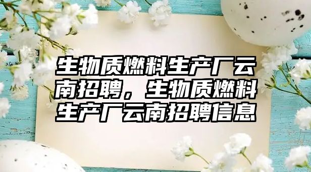 生物質(zhì)燃料生產(chǎn)廠云南招聘，生物質(zhì)燃料生產(chǎn)廠云南招聘信息