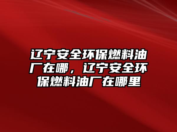 遼寧安全環(huán)保燃料油廠在哪，遼寧安全環(huán)保燃料油廠在哪里