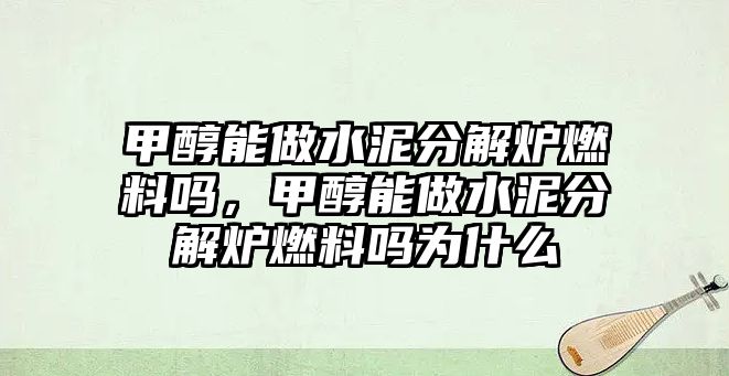 甲醇能做水泥分解爐燃料嗎，甲醇能做水泥分解爐燃料嗎為什么