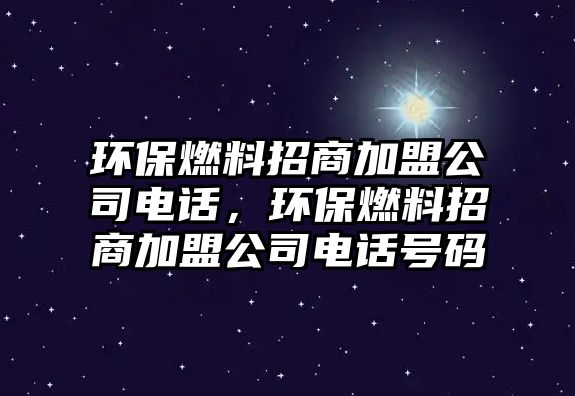 環(huán)保燃料招商加盟公司電話，環(huán)保燃料招商加盟公司電話號碼