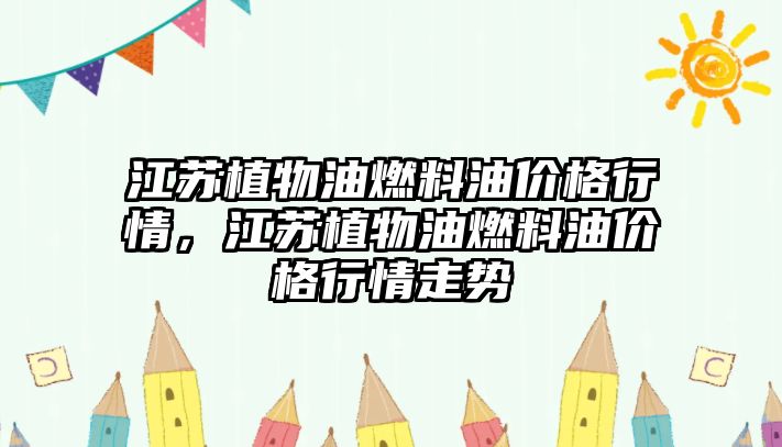 江蘇植物油燃料油價格行情，江蘇植物油燃料油價格行情走勢