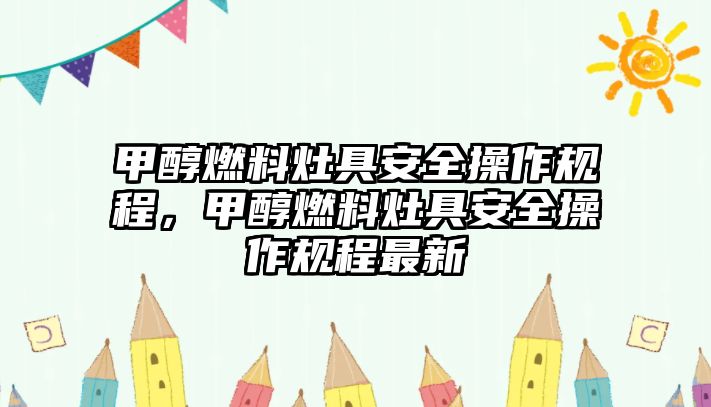 甲醇燃料灶具安全操作規(guī)程，甲醇燃料灶具安全操作規(guī)程最新