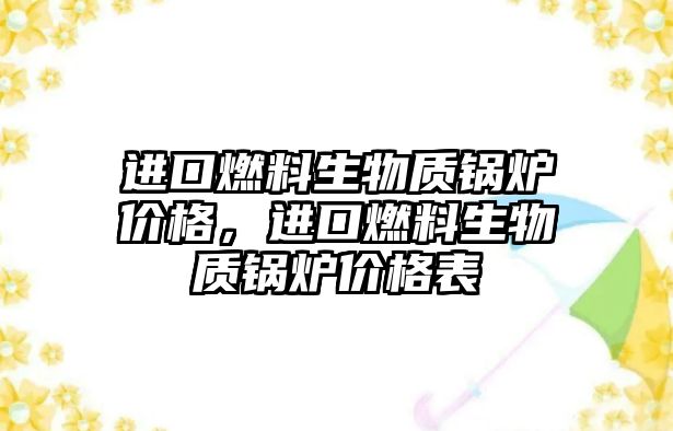 進(jìn)口燃料生物質(zhì)鍋爐價格，進(jìn)口燃料生物質(zhì)鍋爐價格表