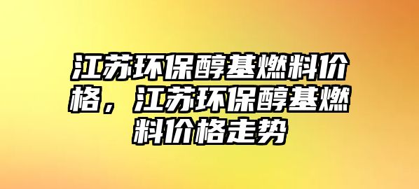 江蘇環(huán)保醇基燃料價格，江蘇環(huán)保醇基燃料價格走勢