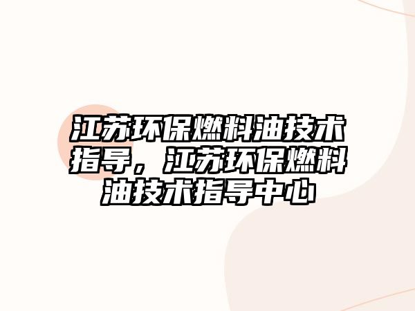 江蘇環(huán)保燃料油技術指導，江蘇環(huán)保燃料油技術指導中心