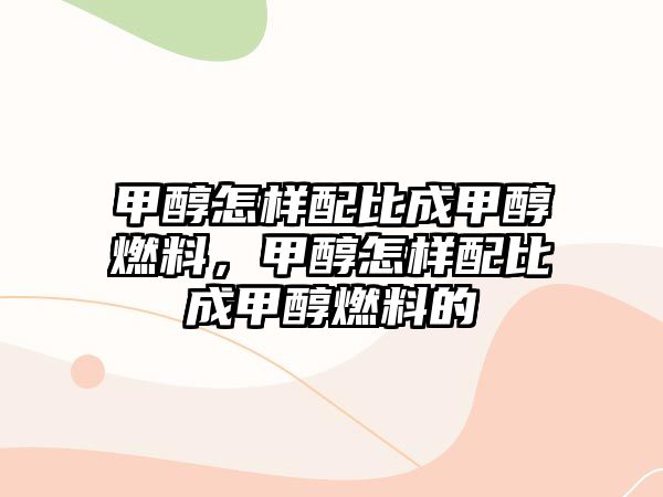 甲醇怎樣配比成甲醇燃料，甲醇怎樣配比成甲醇燃料的