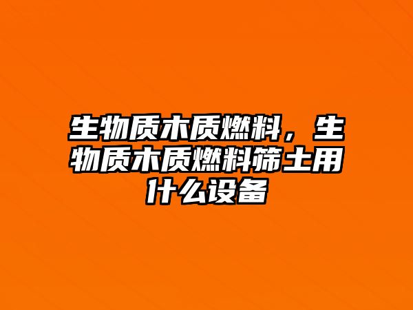 生物質(zhì)木質(zhì)燃料，生物質(zhì)木質(zhì)燃料篩土用什么設(shè)備