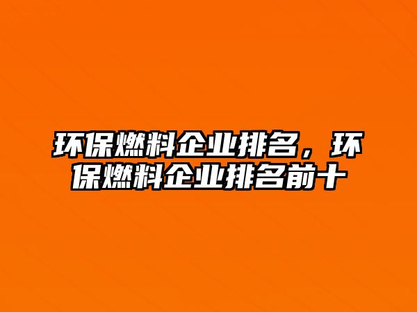 環(huán)保燃料企業(yè)排名，環(huán)保燃料企業(yè)排名前十