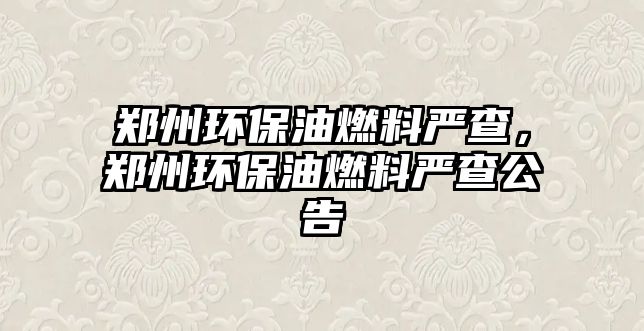 鄭州環(huán)保油燃料嚴查，鄭州環(huán)保油燃料嚴查公告