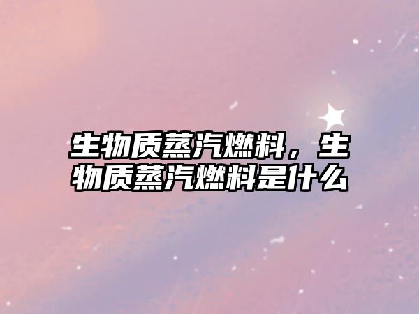 生物質(zhì)蒸汽燃料，生物質(zhì)蒸汽燃料是什么