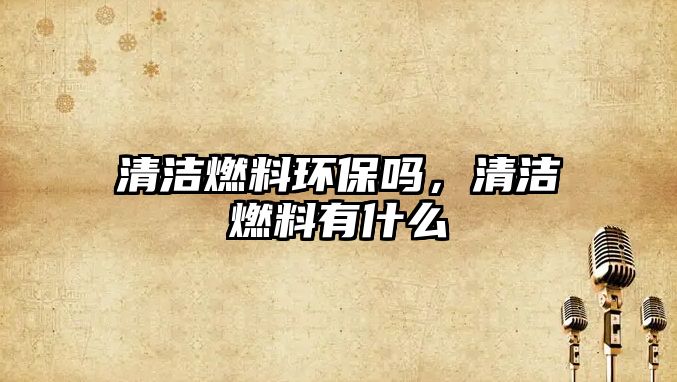 清潔燃料環(huán)保嗎，清潔燃料有什么