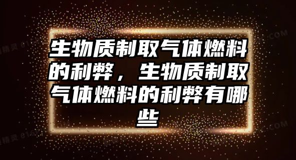 生物質(zhì)制取氣體燃料的利弊，生物質(zhì)制取氣體燃料的利弊有哪些