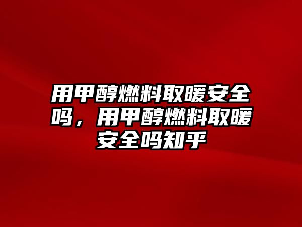 用甲醇燃料取暖安全嗎，用甲醇燃料取暖安全嗎知乎