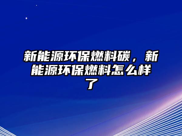 新能源環(huán)保燃料碳，新能源環(huán)保燃料怎么樣了