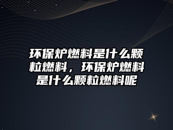 環(huán)保爐燃料是什么顆粒燃料，環(huán)保爐燃料是什么顆粒燃料呢