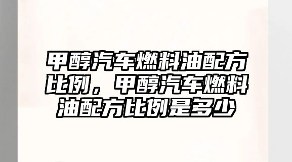 甲醇汽車燃料油配方比例，甲醇汽車燃料油配方比例是多少