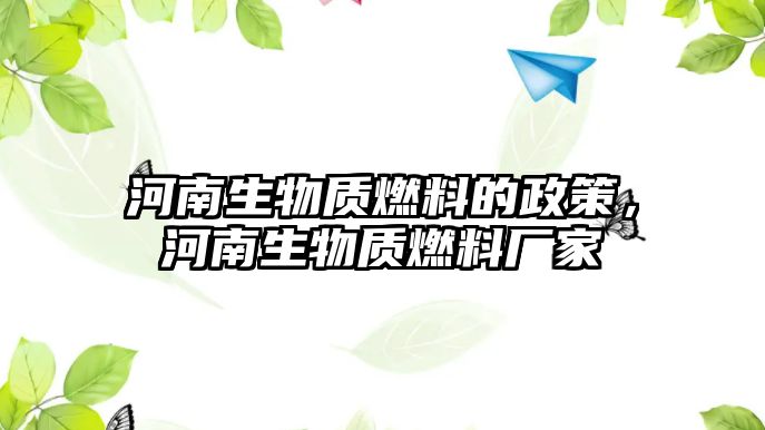 河南生物質(zhì)燃料的政策，河南生物質(zhì)燃料廠家