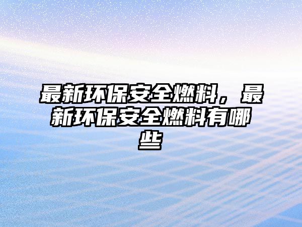 最新環(huán)保安全燃料，最新環(huán)保安全燃料有哪些