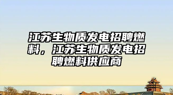 江蘇生物質發(fā)電招聘燃料，江蘇生物質發(fā)電招聘燃料供應商