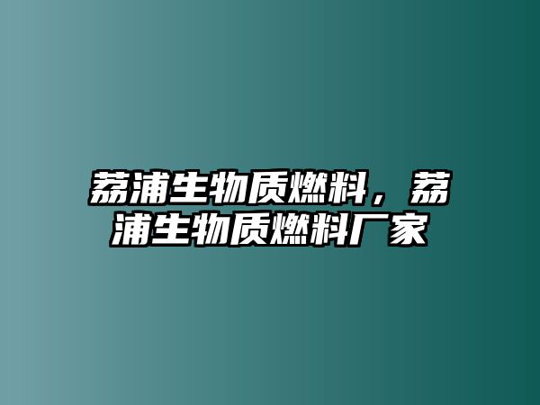 荔浦生物質(zhì)燃料，荔浦生物質(zhì)燃料廠家