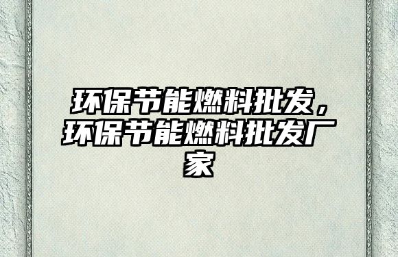 環(huán)保節(jié)能燃料批發(fā)，環(huán)保節(jié)能燃料批發(fā)廠家