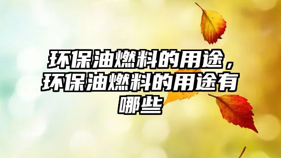環(huán)保油燃料的用途，環(huán)保油燃料的用途有哪些