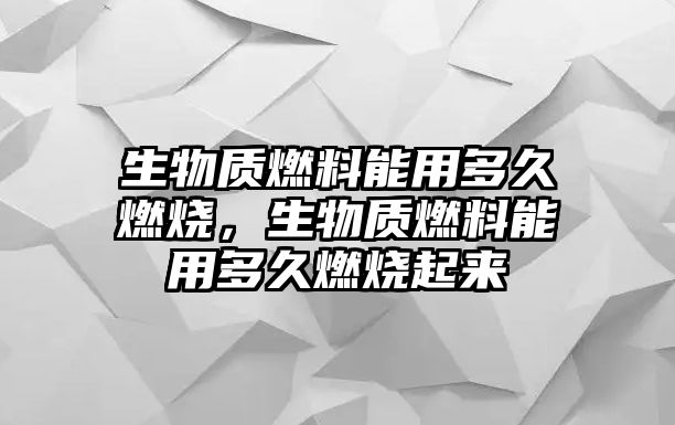 生物質(zhì)燃料能用多久燃燒，生物質(zhì)燃料能用多久燃燒起來