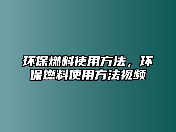 環(huán)保燃料使用方法，環(huán)保燃料使用方法視頻